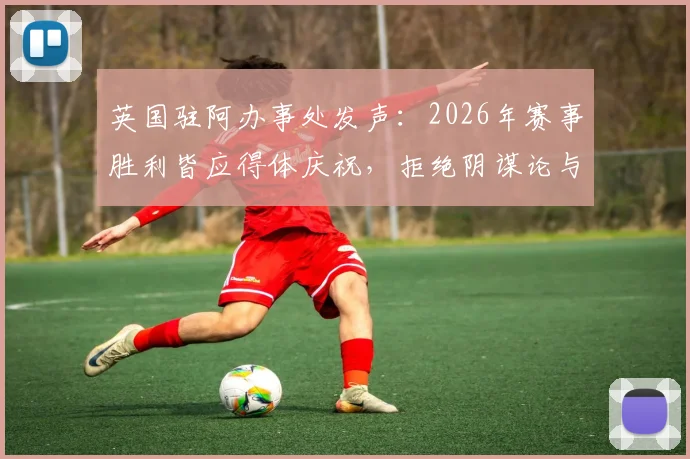 英国驻阿办事处发声：2026年赛事胜利皆应得体庆祝，拒绝阴谋论与不当言论