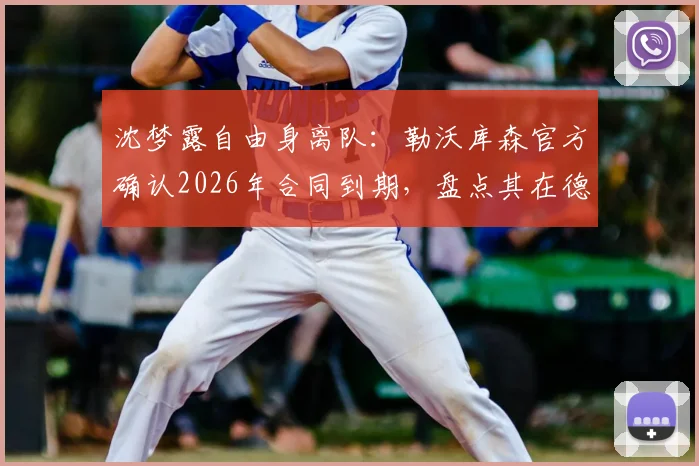 沈梦露自由身离队：勒沃库森官方确认2026年合同到期，盘点其在德女甲表现及未来去向