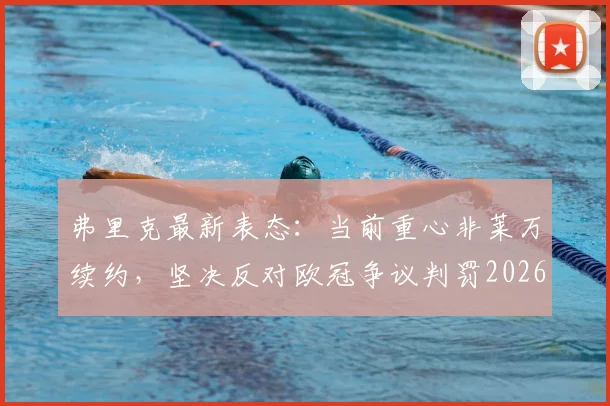 弗里克最新表态:当前重心非莱万续约,坚决反对欧冠争议判罚2026重现