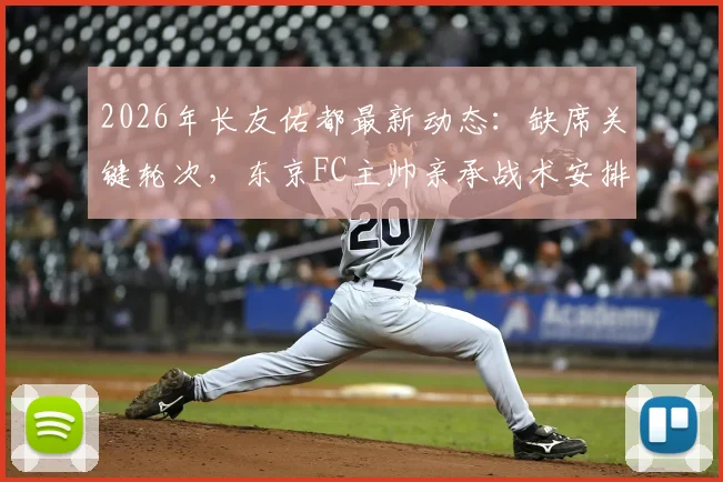 2026年长友佑都最新动态：缺席关键轮次，东京FC主帅亲承战术安排考量，深度解析背后原因