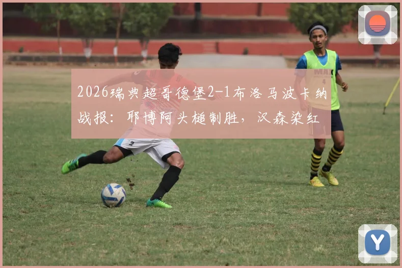 2026瑞典超哥德堡2-1布洛马波卡纳战报：耶博阿头槌制胜，汉森染红成转折点，附全场录像回放链接