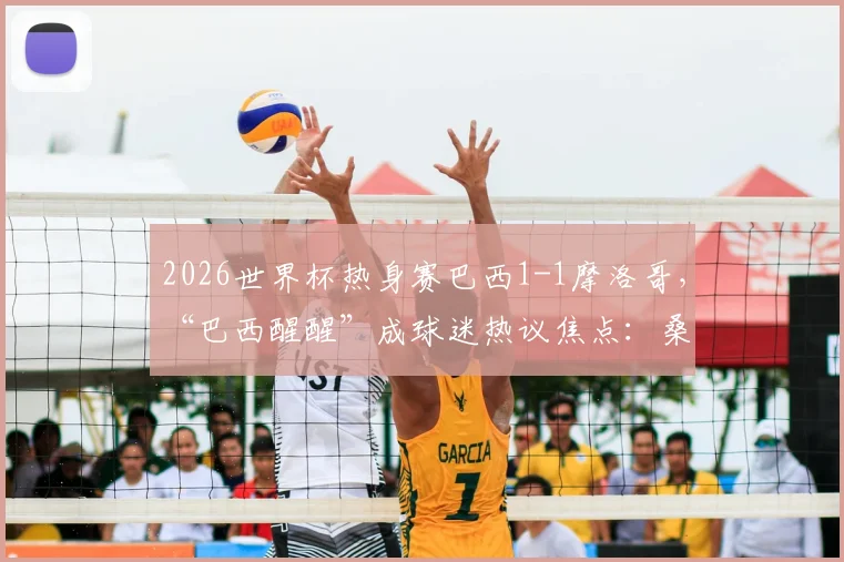2026世界杯热身赛巴西1-1摩洛哥,“巴西醒醒”成球迷热议焦点:桑巴军团未来之路解析