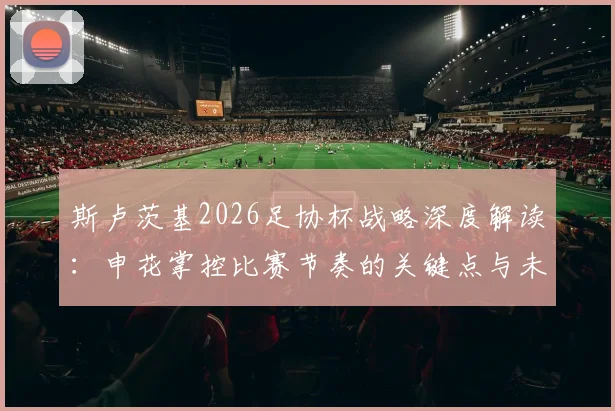 斯卢茨基2026足协杯战略深度解读:申花掌控比赛节奏的关键点与未来展望