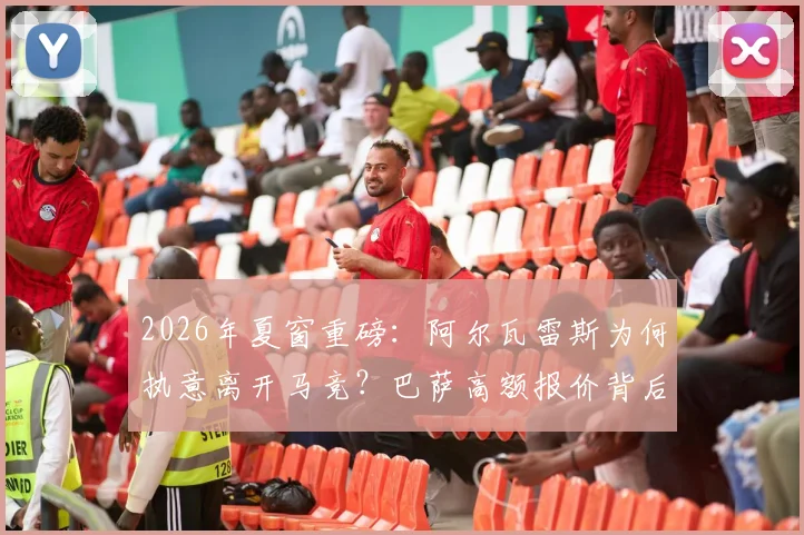 2026年夏窗重磅：阿尔瓦雷斯为何执意离开马竞？巴萨高额报价背后细节全解析
