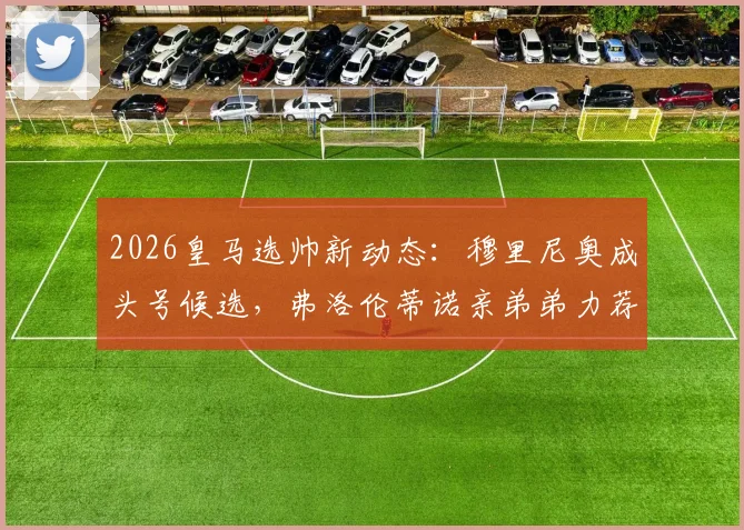2026皇马选帅新动态：穆里尼奥成头号候选，弗洛伦蒂诺亲弟弟力荐引发热议