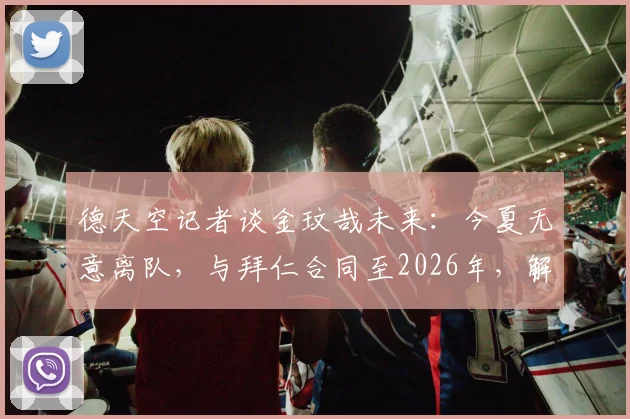 德天空记者谈金玟哉未来:今夏无意离队,与拜仁合同至2026年,解析球员留队影响