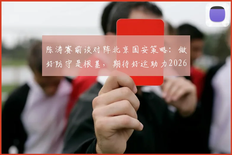 陈涛赛前谈对阵北京国安策略:做好防守是根基,期待好运助力2026赛季关键战