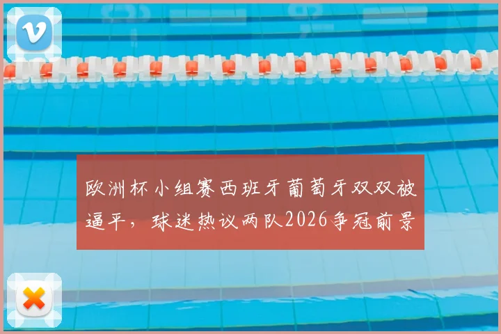 欧洲杯小组赛西班牙葡萄牙双双被逼平，球迷热议两队2026争冠前景与出线形势深度分析
