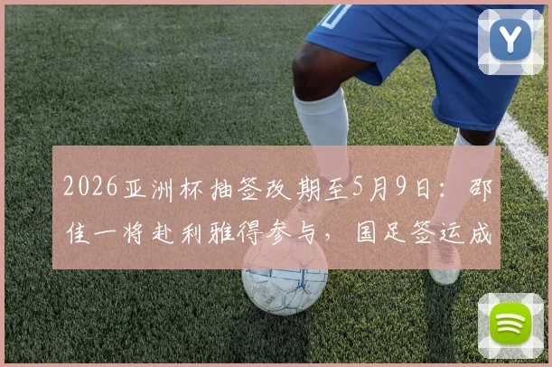 2026亚洲杯抽签改期至5月9日：邵佳一将赴利雅得参与，国足签运成焦点