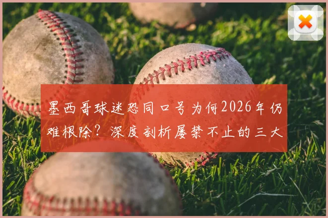 墨西哥球迷恐同口号为何2026年仍难根除？深度剖析屡禁不止的三大原因与国际足联处罚措施