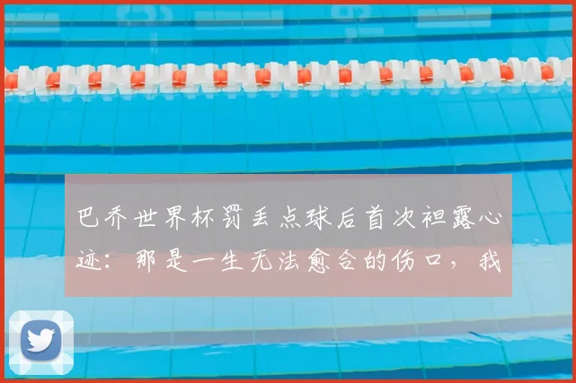 巴乔世界杯罚丢点球后首次袒露心迹：那是一生无法愈合的伤口，我永远亏欠意大利人
