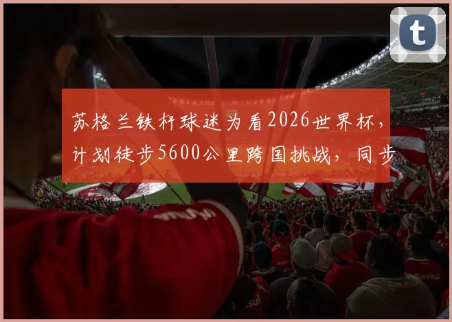 苏格兰铁杆球迷为看2026世界杯，计划徒步5600公里跨国挑战，同步慈善募捐目标百万英镑，普通人如何安全参与长途徒步与公益？