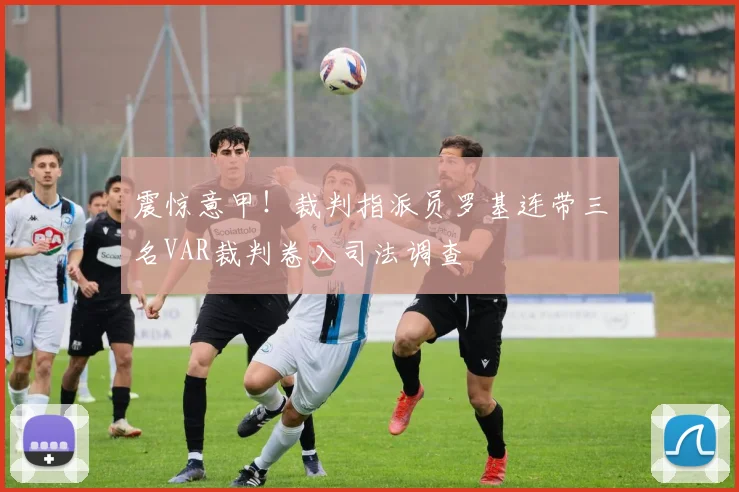 震惊意甲！裁判指派员罗基连带三名VAR裁判卷入司法调查
