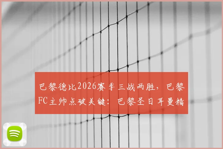 巴黎德比2026赛季三战两胜，巴黎FC主帅点破关键：巴黎圣日耳曼精力全在欧冠，法乙球队逆袭策略解读