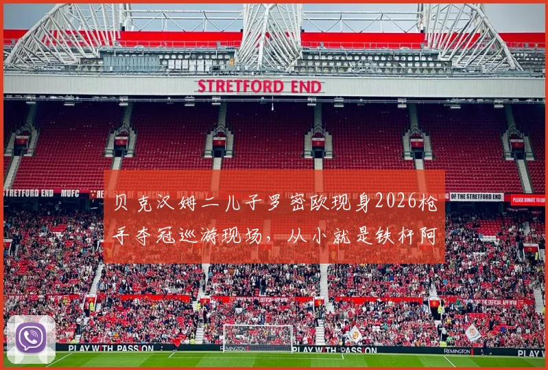 贝克汉姆二儿子罗密欧现身2026枪手夺冠巡游现场，从小就是铁杆阿森纳球迷的成长故事