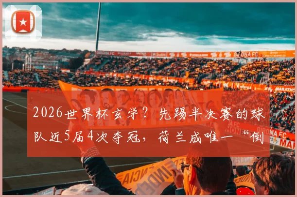 2026世界杯玄学?先踢半决赛的球队近5届4次夺冠,荷兰成唯一“倒霉蛋”