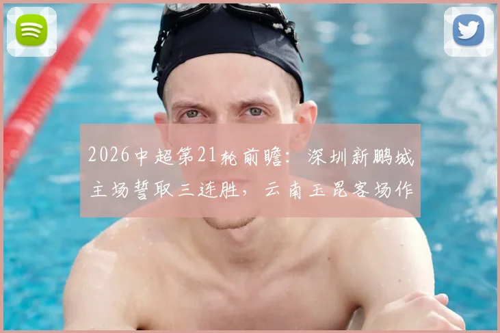 2026中超第21轮前瞻:深圳新鹏城主场誓取三连胜,云南玉昆客场作战抢分策略分析