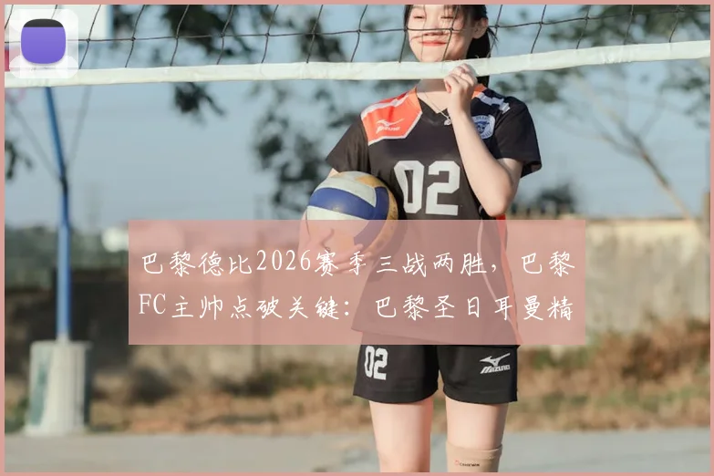 巴黎德比2026赛季三战两胜，巴黎FC主帅点破关键：巴黎圣日耳曼精力全在欧冠，法乙球队逆袭策略解读