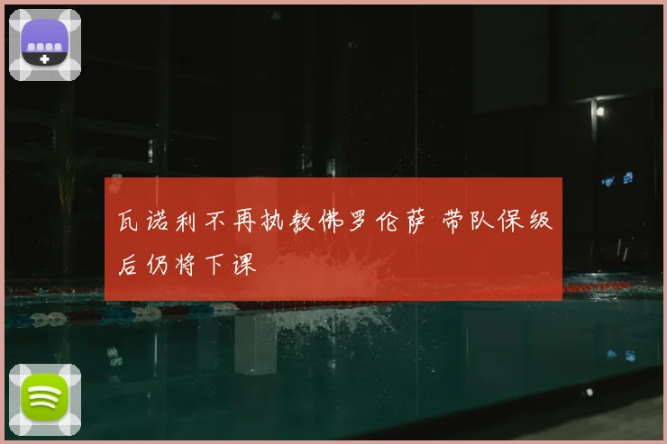 瓦诺利不再执教佛罗伦萨 带队保级后仍将下课