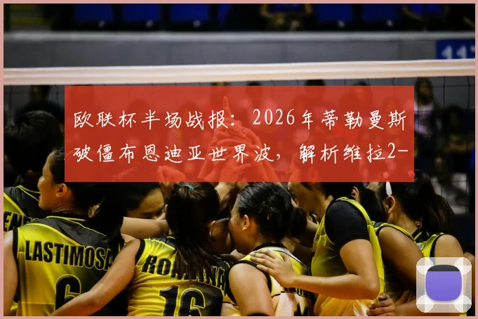 欧联杯半场战报：2026年蒂勒曼斯破僵布恩迪亚世界波，解析维拉2-0弗赖堡战术关键与晋级前景