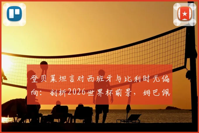 登贝莱坦言对西班牙与比利时无偏向:剖析2026世界杯前景,姆巴佩强大自信的来源解析
