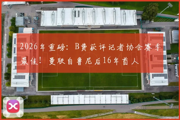 2026年重磅：B费获评记者协会赛季最佳！曼联自鲁尼后16年首人