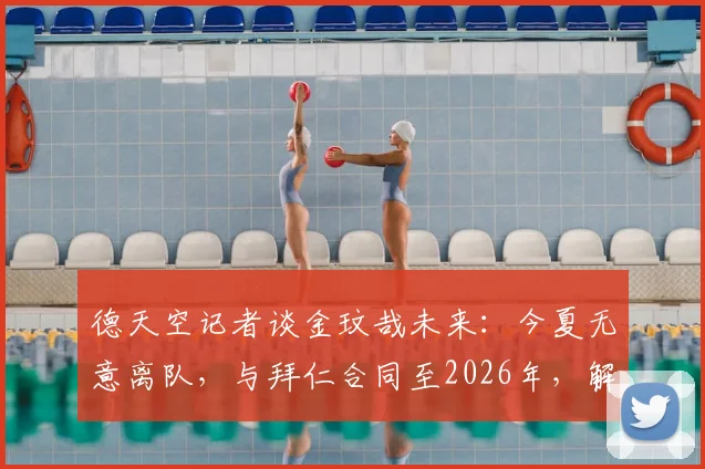 德天空记者谈金玟哉未来：今夏无意离队，与拜仁合同至2026年，解析球员留队影响